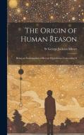 The Origin of Human Reason: Being an Examination of Recent Hypotheses Concerning It di St George Jackson Mivart edito da LEGARE STREET PR
