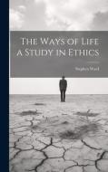 The Ways of Life a Study in Ethics di Stephen Ward edito da LEGARE STREET PR