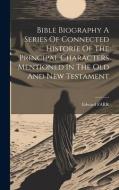Bible Biography A Series Of Connected Historie Of The Principal Characters Mentioned In The Old And New Testament di Edward Farr edito da LEGARE STREET PR