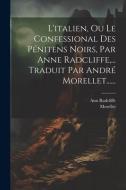 L'italien, Ou Le Confessional Des Pénitens Noirs, Par Anne Radcliffe, ... Traduit Par André Morellet...... di Ann Radcliffe, Morellet edito da LEGARE STREET PR