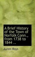 A Brief History Of The Town Of Norfolk Conn., From 1738 To 1844 .. di Auren Roys edito da Bibliolife