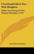 Unzulanglichkeit Der Welt Klugheit: Nebst Anweisung Zu Der Wahren Weissheit (1712) di Otto Heinrich Becker edito da Kessinger Publishing
