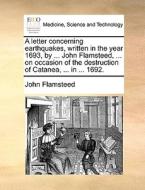 A Letter Concerning Earthquakes, Written In The Year 1693, By ... John Flamsteed, ... On Occasion Of The Destruction Of Catanea, ... In ... 1692. di John Flamsteed edito da Gale Ecco, Print Editions