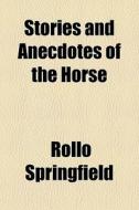 Stories And Anecdotes Of The Horse di Rollo Springfield edito da General Books Llc