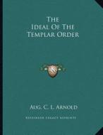 The Ideal of the Templar Order di Aug C. L. Arnold edito da Kessinger Publishing