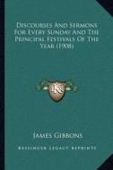 Discourses and Sermons for Every Sunday and the Principal Festivals of the Year (1908) di James Gibbons edito da Kessinger Publishing