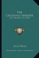 The Crossing-Sweeper the Crossing-Sweeper: Or a Broken Life (1875) or a Broken Life (1875) di Felix Weiss edito da Kessinger Publishing