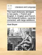 The Royal Dictionary Abridged. In Two Parts. I. French And English. Ii. English And French. The Thirteenth Edition, Carefully Corrected, With Large Ad di Abel Boyer edito da Gale Ecco, Print Editions