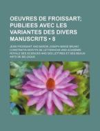 Oeuvres De Froissart (8); Publiees Avec Les Variantes Des Divers Manuscrits di Jean Froissart edito da General Books Llc