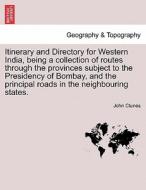 Itinerary and Directory for Western India, being a collection of routes through the provinces subject to the Presidency  di John Clunes edito da British Library, Historical Print Editions