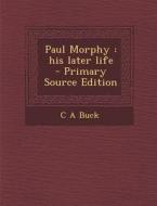 Paul Morphy: His Later Life di C. a. Buck edito da Nabu Press