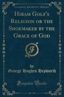 Hiram Golf's Religion Or The Shoemaker By The Grace Of God (classic Reprint) di George Hughes Hepworth edito da Forgotten Books