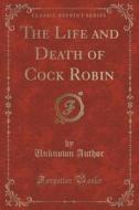 The Life And Death Of Cock Robin (classic Reprint) di Unknown Author edito da Forgotten Books