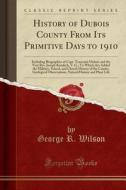History Of Dubois County From Its Primitive Days To 1910 di George R Wilson edito da Forgotten Books