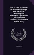 How To Find And Name Wild Flowers; Being A New Method Of Observing And Identifying Upwards Of 1,200 Species Of Flowering Plants In The British Isles; di Thomas edito da Palala Press