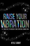 Raise Your Vibration: 111 Practices to Increase Your Spiritual Connection di Kyle Gray edito da HAY HOUSE