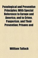 Penological And Preventive Principles; With Special Reference To Europe And America, And To Crime, Pauperism, And Their Prevention Prisons And Their S di William Tallack edito da General Books Llc