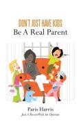 Don't Just Have Kids Be A Real Parent di Paris Harris edito da AuthorHouse