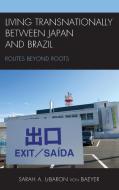 Living Transnationally Between Japan and Brazil: Routes Beyond Roots di Sarah A. Lebaron von Baeyer edito da LEXINGTON BOOKS