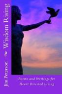 Wisdom Rising: Poems and Writings for Heart Directed Living di Jim Peterson edito da Createspace