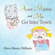 Aunt Matilda And Me Go Into Town di DAVE HENRY PELHAM edito da Lightning Source Uk Ltd