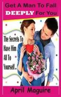 Get a Man to Fall Deeply for You: The Secrets to Have Him All to Yourself di April Maguire edito da Createspace