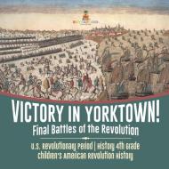 Victory In Yorktown! Final Battles Of The Revolution | U.S. Revolutionary Period | History 4th Grade | Children's American Revolution History di Baby Professor edito da Speedy Publishing LLC