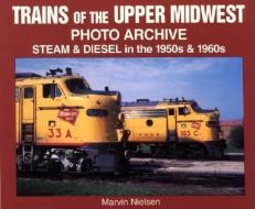 Trains of the Upper Midwest Photo Archive: Steam and Diesel in the 1950s and 1960s di Marvin Nielsen edito da ICONOGRAPHICS
