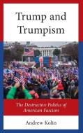 The Origins And Development Of The Destructive Politics Of Trump And Trumpism di Andrew Kolin edito da Lexington Books
