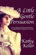 A Little Gentle Persuasion di Kathy Keller edito da Kathy Keller