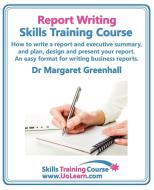 Report Writing Skills Training Course. How to Write a Report and Executive Summary, and Plan, Design and Present Your Re di Margaret Greenhall edito da Universe of Learning Ltd