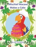 Mischief Macaw Makes A Cake di Jeff Thompson edito da Covenant Books
