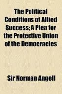 The Political Conditions Of Allied Success; A Plea For The Protective Union Of The Democracies di Norman Angell, Sir Norman Angell edito da General Books Llc