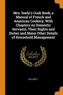 Mrs. Seely's Cook Book; A Manual Of French And American Cookery, With Chapters On Domestic Servants, Their Rights And Duties And Many Other Details Of di Lida Seely edito da Franklin Classics Trade Press