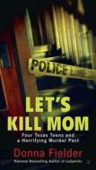 Let's Kill Mom: Four Texas Teens and a Horrifying Murder Pact di Donna Fielder edito da BERKLEY BOOKS