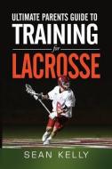 Ultimate Parents Guide to Training for Lacrosse di Sean Kelly edito da Sean Kelly's Performance Center