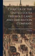Charter of the United States Freehold Land and Emigration Company; edito da LEGARE STREET PR
