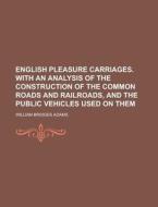 English Pleasure Carriages. With An Analysis Of The Construction Of The Common Roads And Railroads, And The Public Vehicles Used On Them di William Bridges Adams edito da General Books Llc