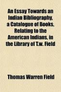 An Essay Towards An Indian Bibliography, di Thomas Warren Field edito da General Books