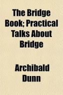 The Bridge Book; Practical Talks About Bridge di Archibald Dunn edito da General Books Llc