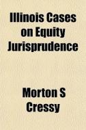 Illinois Cases On Equity Jurisprudence di Morton S. Cressy edito da General Books