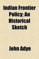 Indian Frontier Policy; An Historical Sketch di John Adye edito da General Books Llc