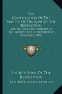 The Constitution of the Society of the Sons of the Revolution: And By-Laws and Register of the Society of the District of Columbia (1892) di Society Sons of the Revolution edito da Kessinger Publishing