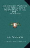 Das Koniglich Bayerische 2 Infanterie-Regiment Kronprinz 1682 Bis 1882, Part 1: 1682-1726 (1885) di Karl Staudinger edito da Kessinger Publishing