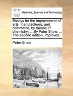 Essays For The Improvement Of Arts, Manufactures, And Commerce, By Means Of Chemistry di Peter Shaw edito da Gale Ecco, Print Editions