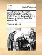 A Vindication Of The Right Honorable Edmund Burke's Reflections On The Revolution In France, In Answer To All His Opponents. di Thomas Goold edito da Gale Ecco, Print Editions