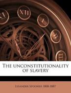 The Unconstitutionality Of Slavery di Lysander Spooner edito da Nabu Press