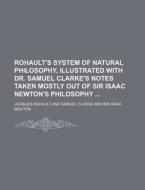 Rohault's System of Natural Philosophy, Illustrated with Dr. Samuel Clarke's Notes Taken Mostly Out of Sir Isaac Newton's Philosophy di Jacques Rohault edito da Rarebooksclub.com
