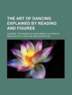 The Art of Dancing Explained by Reading and Figures; Whereby the Manner of Performing the Steps Is Made Easy by a New and Familiar Method di Anonymous edito da Rarebooksclub.com