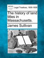 The History Of Land Titles In Massachusetts. di James Sullivan edito da Gale, Making Of Modern Law